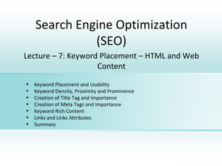 Search Engine Optimization
(SEO)
© Abid Sultan – Cyber Designz
Lecture – 7: Keyword Placement – HTML and Web
Content
• Keyword Placement and Usability
• Keyword Density, Proximity and Prominence
• Creation of Title Tag and Importance
• Creation of Meta Tags and Importance
• Keyword Rich Content
• Links and Links Attributes
• Summary
 