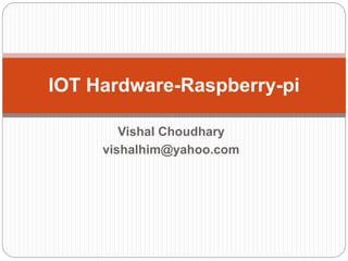 Vishal Choudhary
vishalhim@yahoo.com
IOT Hardware-Raspberry-pi
 