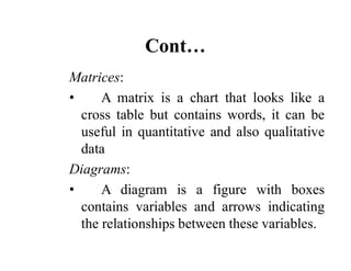 Cont…
Matrices:
• A matrix is a chart that looks like a
cross table but contains words, it can be
useful in quantitative a...