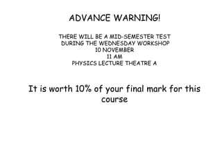 ADVANCE WARNING!
THERE WILL BE A MID-SEMESTER TEST
DURING THE WEDNESDAY WORKSHOP
10 NOVEMBER
11 AM
PHYSICS LECTURE THEATRE A
It is worth 10% of your final mark for this
course
 