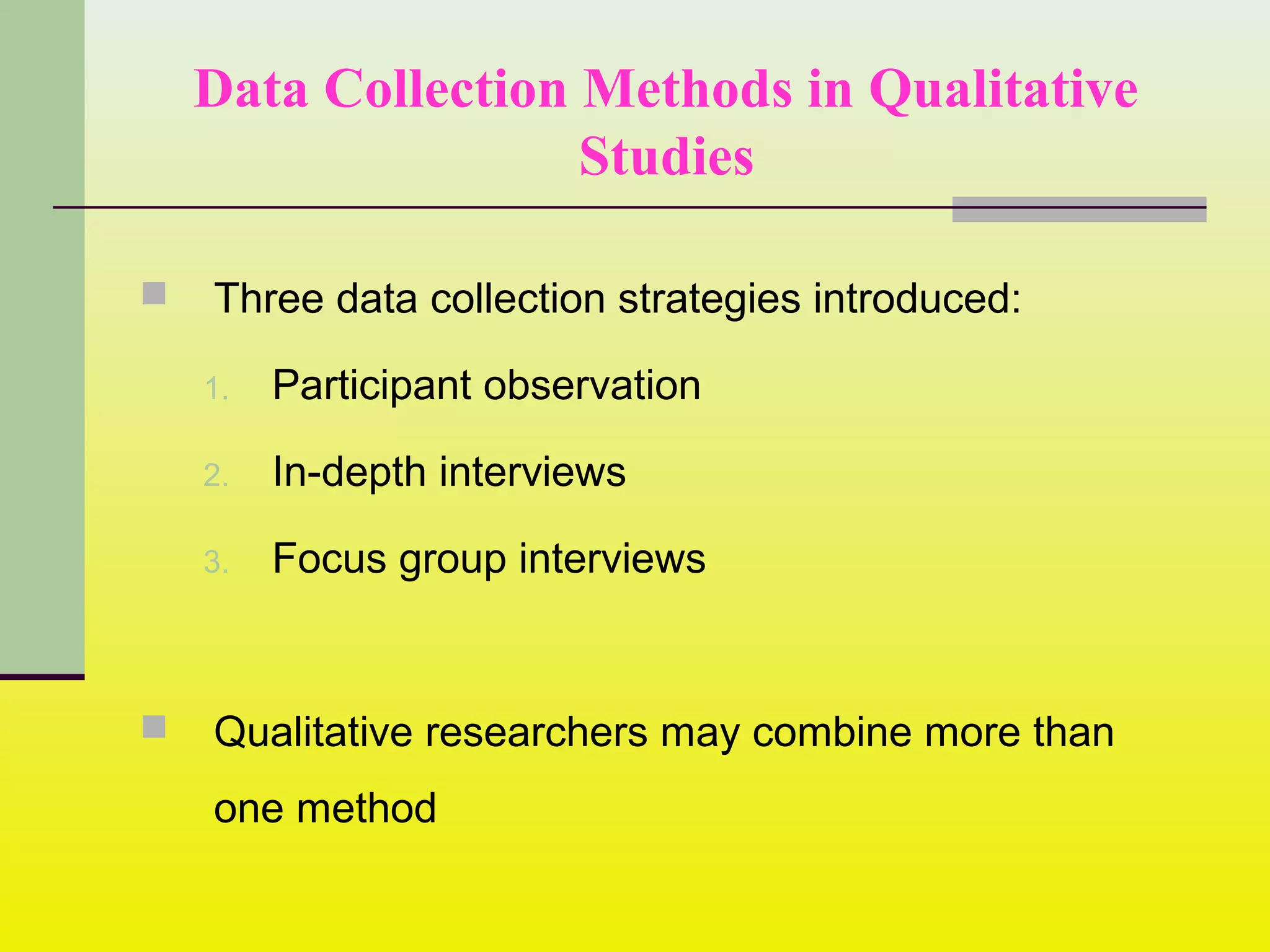 Data Collection Methods in Qualitative
Studies
 Three data collection strategies introduced:
1. Participant observation
2. In-depth interviews
3. Focus group interviews
 Qualitative researchers may combine more than
one method
 