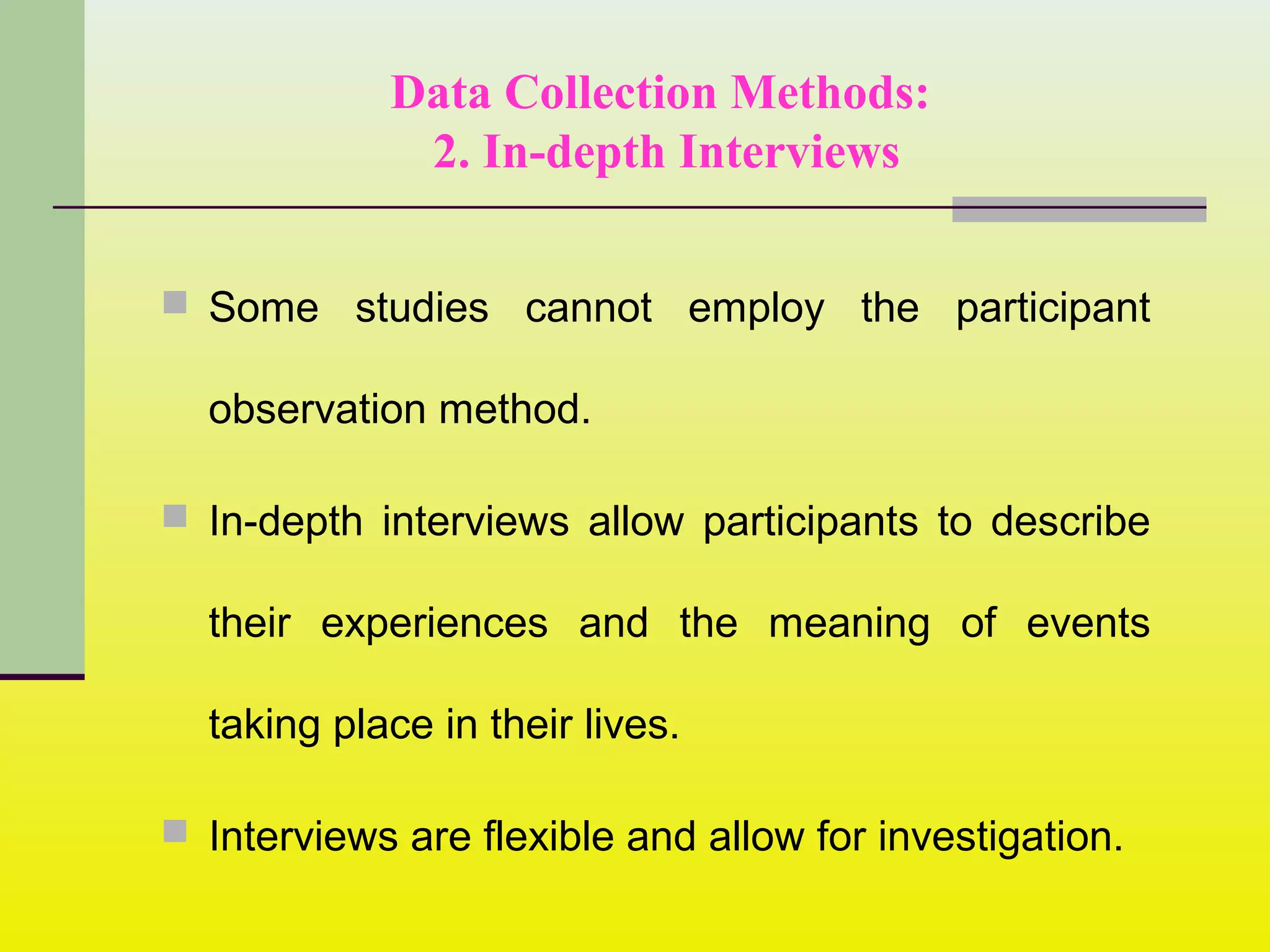 Data Collection Methods:
2. In-depth Interviews
 Some studies cannot employ the participant
observation method.
 In-depth interviews allow participants to describe
their experiences and the meaning of events
taking place in their lives.
 Interviews are flexible and allow for investigation.
 