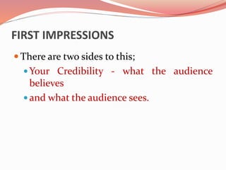 FIRST IMPRESSIONS
 There are two sides to this;
 Your Credibility - what the audience
believes
 and what the audience sees.
 