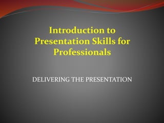 DELIVERING THE PRESENTATION
Introduction to
Presentation Skills for
Professionals
 
