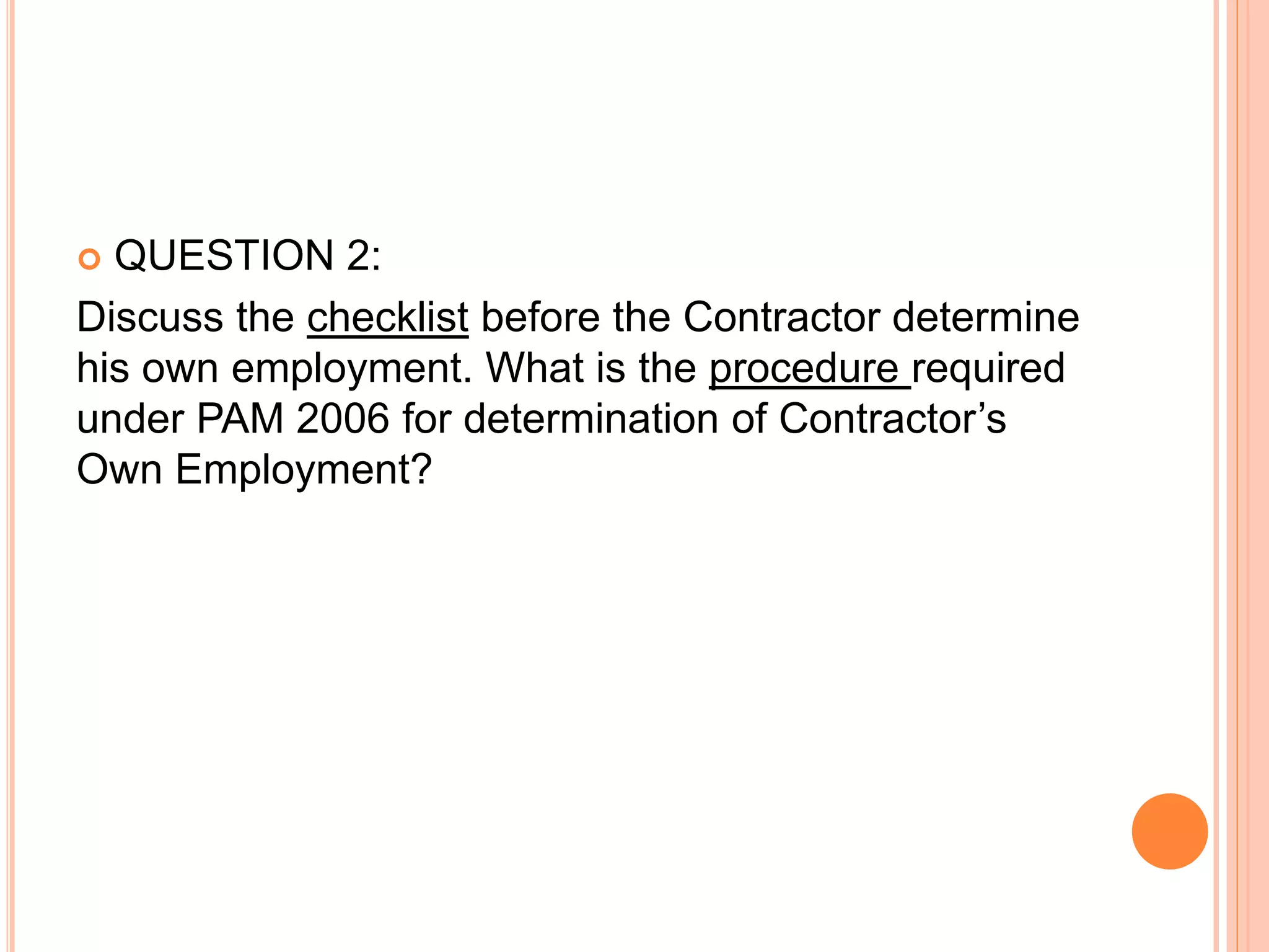  QUESTION 2:
Discuss the checklist before the Contractor determine
his own employment. What is the procedure required
under PAM 2006 for determination of Contractor’s
Own Employment?
 
