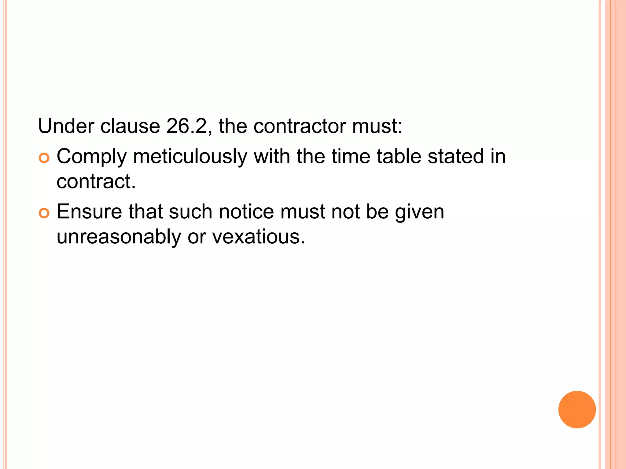 Under clause 26.2, the contractor must:
 Comply meticulously with the time table stated in
contract.
 Ensure that such notice must not be given
unreasonably or vexatious.
 