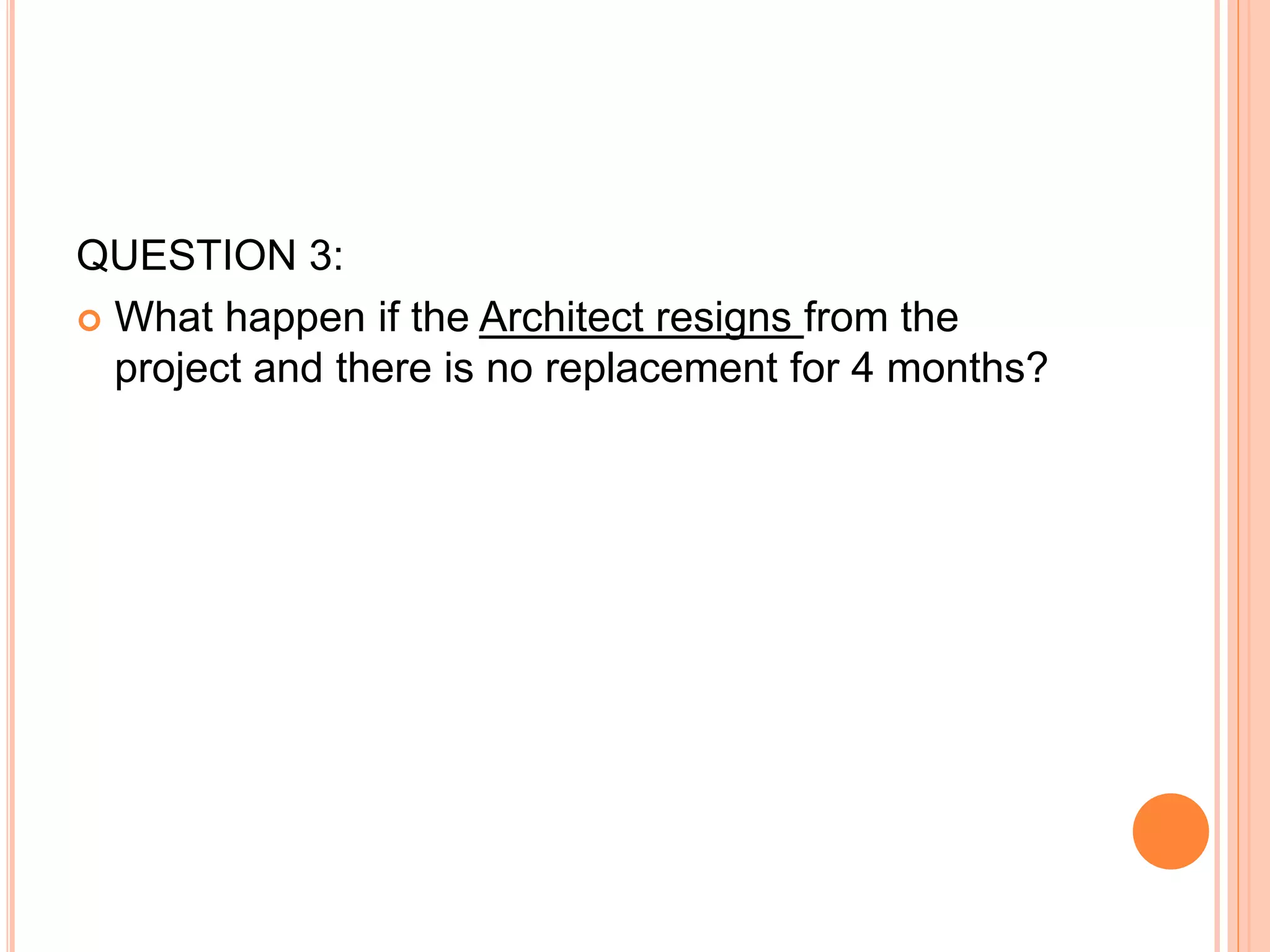 QUESTION 3:
 What happen if the Architect resigns from the
project and there is no replacement for 4 months?
 