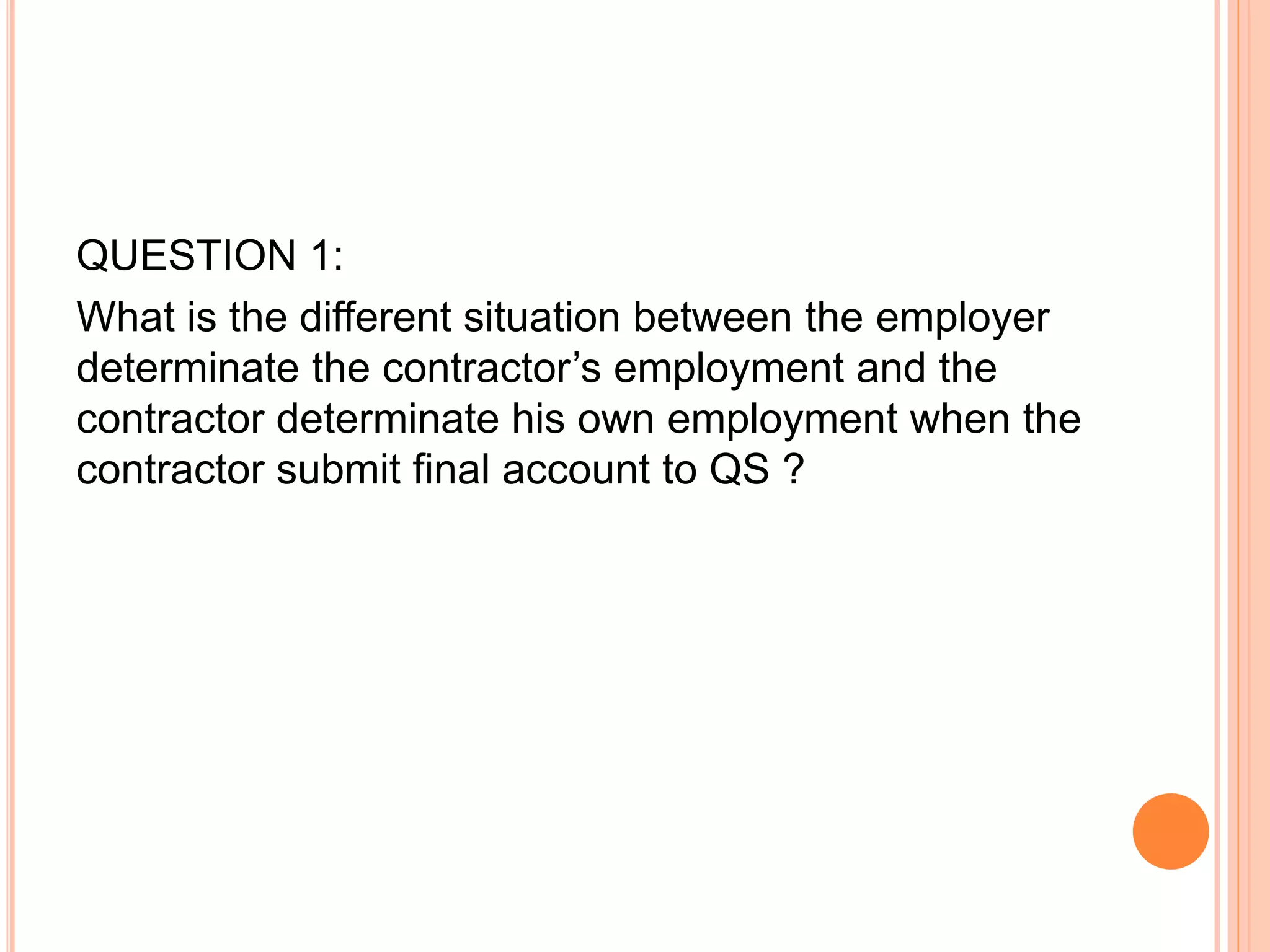 QUESTION 1:
What is the different situation between the employer
determinate the contractor’s employment and the
contractor determinate his own employment when the
contractor submit final account to QS ?
 