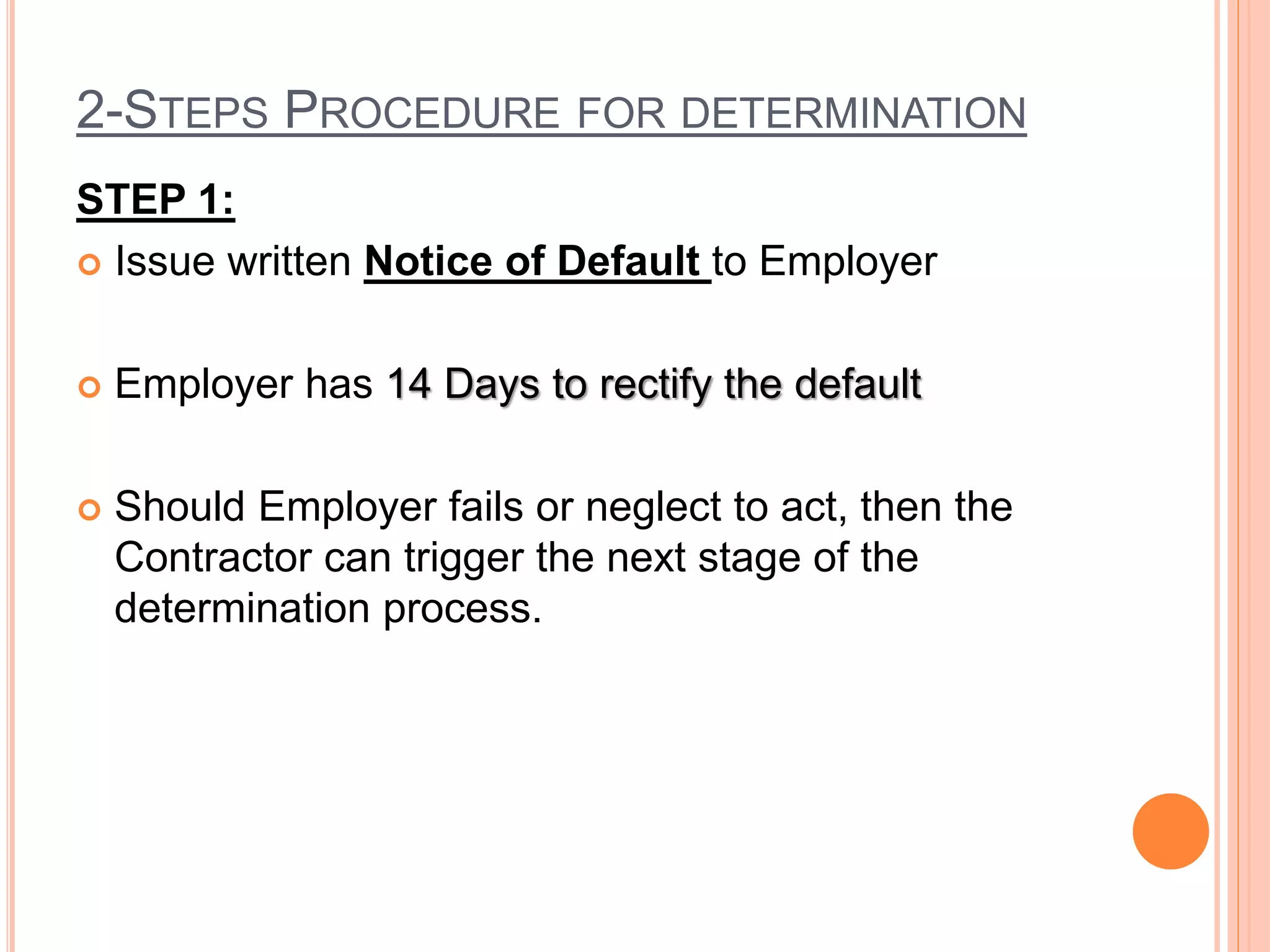 2-STEPS PROCEDURE FOR DETERMINATION
STEP 1:
 Issue written Notice of Default to Employer
 Employer has 14 Days to rectify the default
 Should Employer fails or neglect to act, then the
Contractor can trigger the next stage of the
determination process.
 
