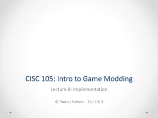 CISC 105: Intro to Game Modding
Lecture 8: Implementation
©Charles Palmer – Fall 2013

 