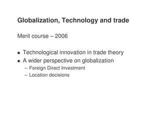 Globalization, Technology and trade

Merit course – 2006

  Technological innovation in trade theory
  A wider perspective on globalization
  – Foreign Direct Investment
  – Location decisions