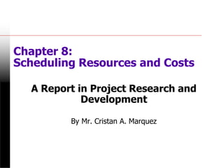 Chapter 8:
Scheduling Resources and Costs
A Report in Project Research and
Development
By Mr. Cristan A. Marquez
 