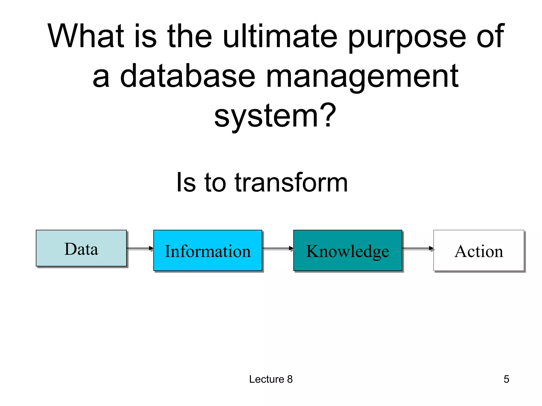 What is the ultimate purpose of
a database management
system?
Data Information Knowledge Action
Is to transform
Lecture 8 5
 