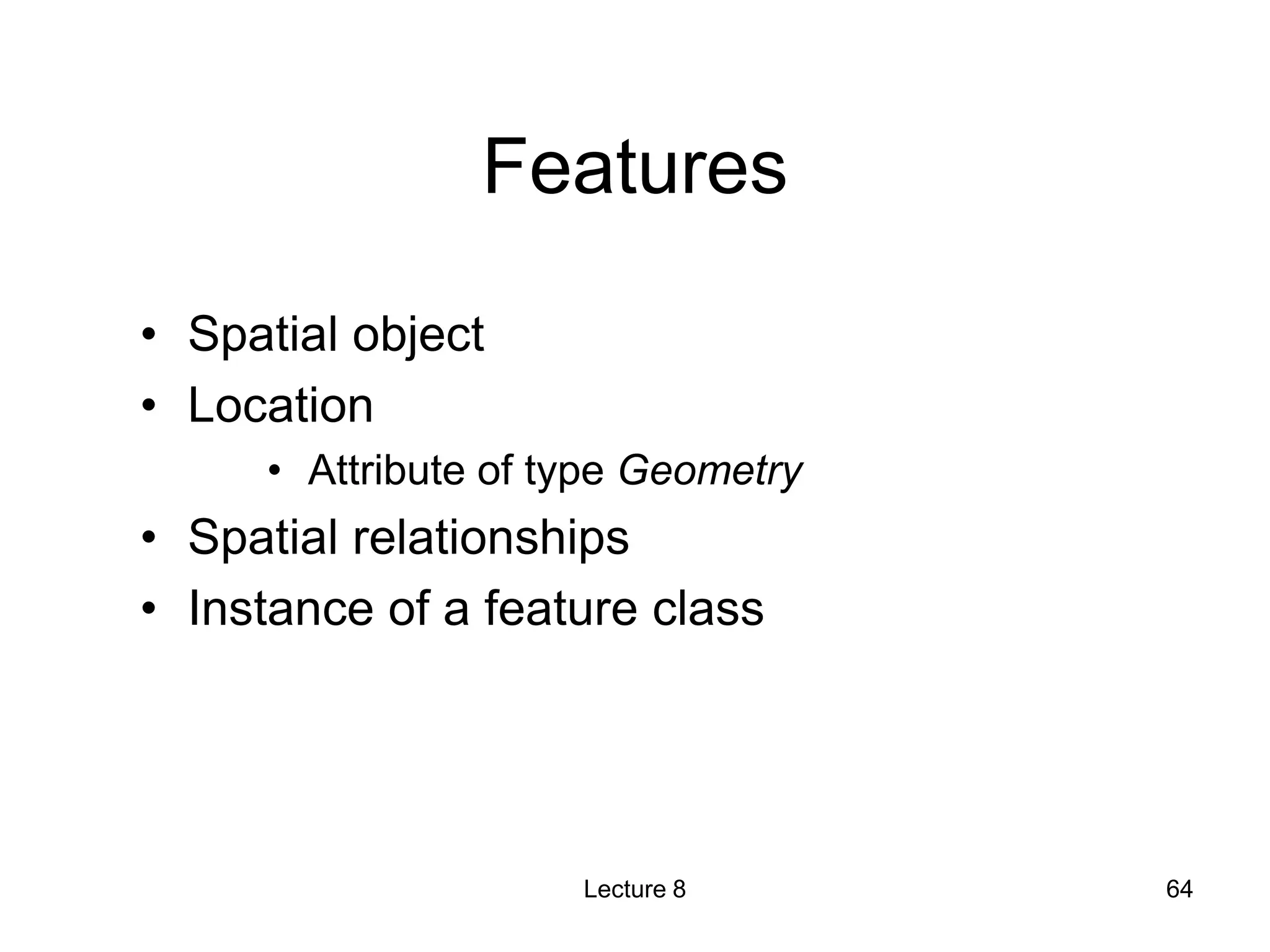 Features
• Spatial object
• Location
• Attribute of type Geometry
• Spatial relationships
• Instance of a feature class
Lecture 8 64
 