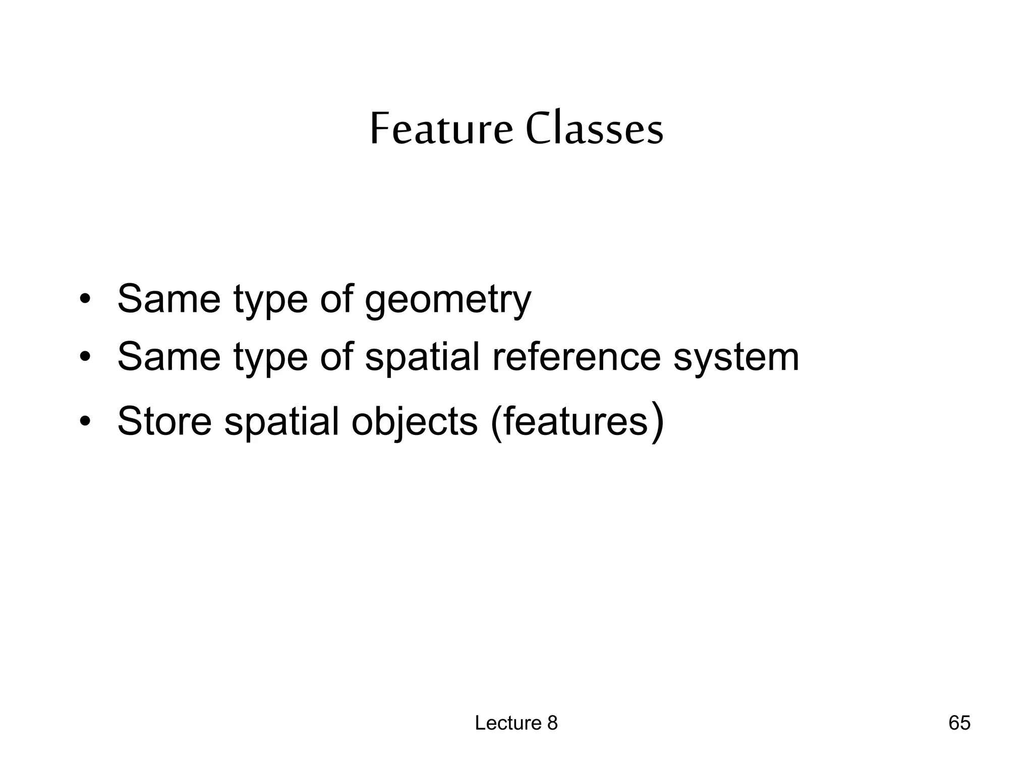 FeatureClasses
• Same type of geometry
• Same type of spatial reference system
• Store spatial objects (features)
Lecture 8 65
 