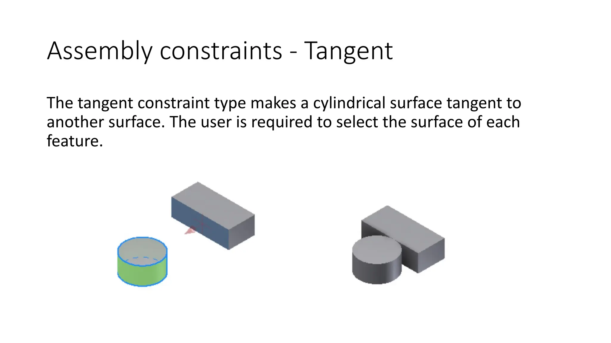 Assembly constraints - Tangent
The tangent constraint type makes a cylindrical surface tangent to
another surface. The user is required to select the surface of each
feature.
 