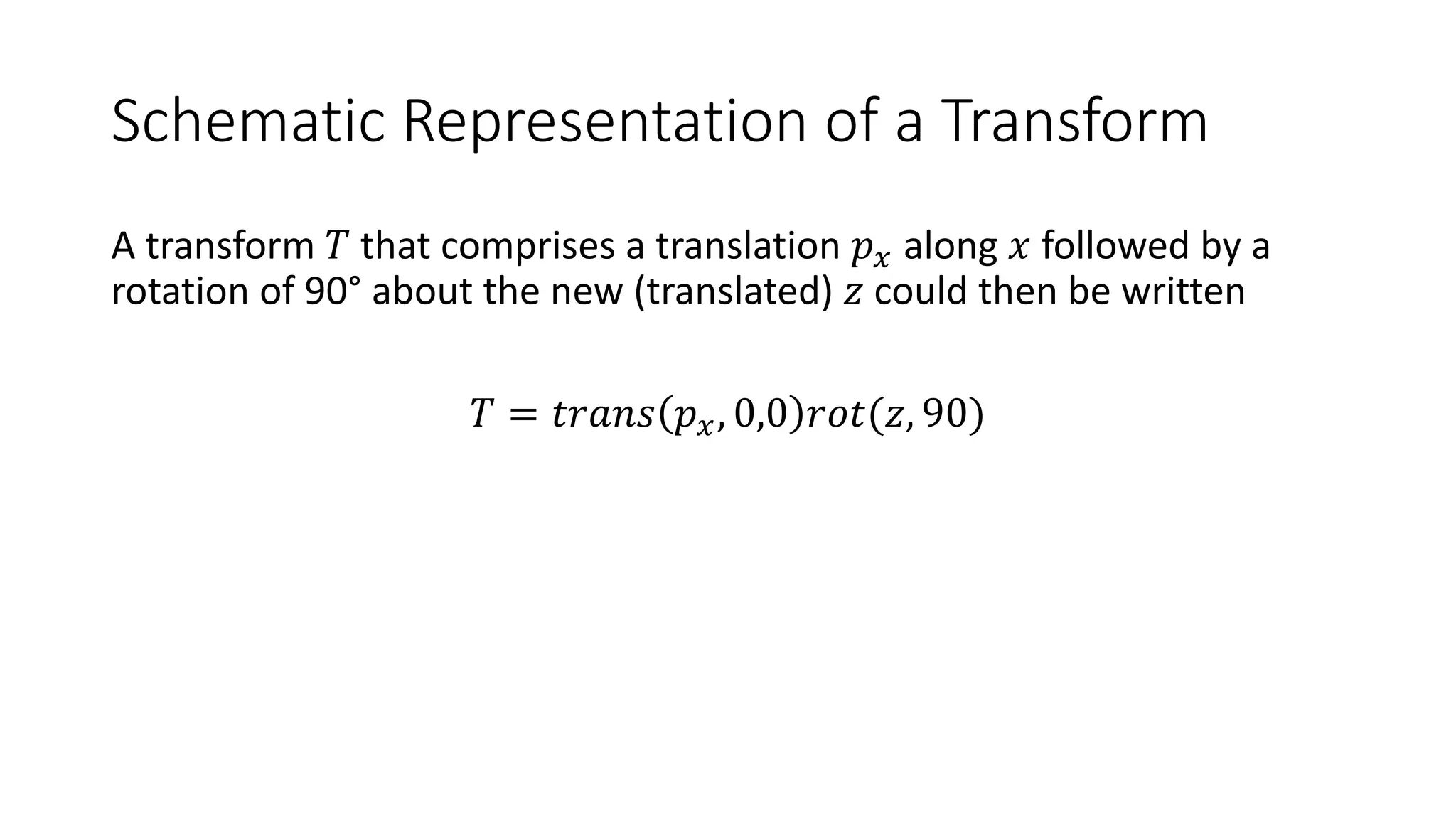 Schematic Representation of a Transform
A transform 𝑇 that comprises a translation 𝑝. along 𝑥 followed by a
rotation of 90° about the new (translated) 𝑧 could then be written
𝑇 = 𝑡𝑟𝑎𝑛𝑠 𝑝., 0,0 𝑟𝑜𝑡(𝑧, 90)
 