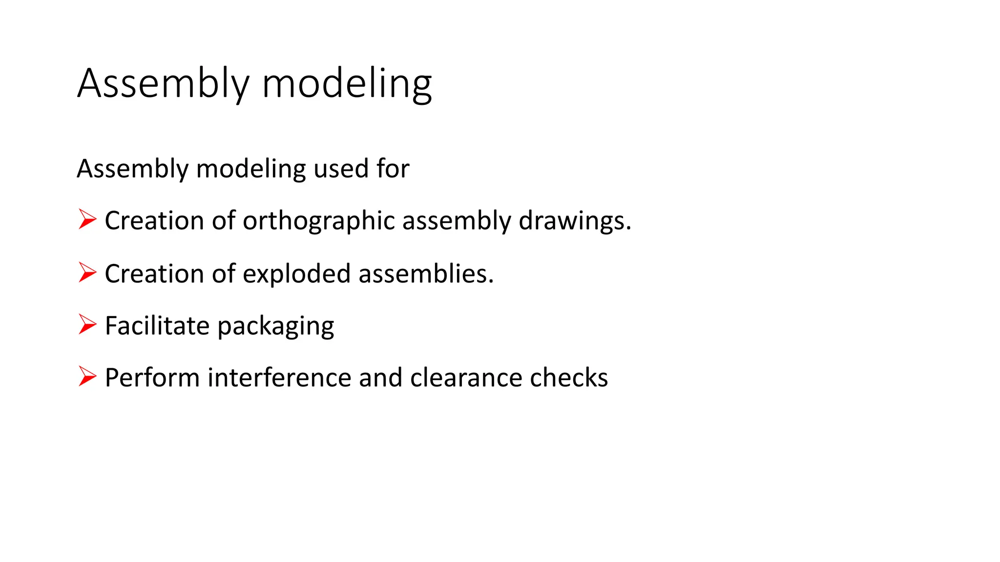 Assembly modeling
Assembly modeling used for
Ø Creation of orthographic assembly drawings.
Ø Creation of exploded assemblies.
Ø Facilitate packaging
Ø Perform interference and clearance checks
 