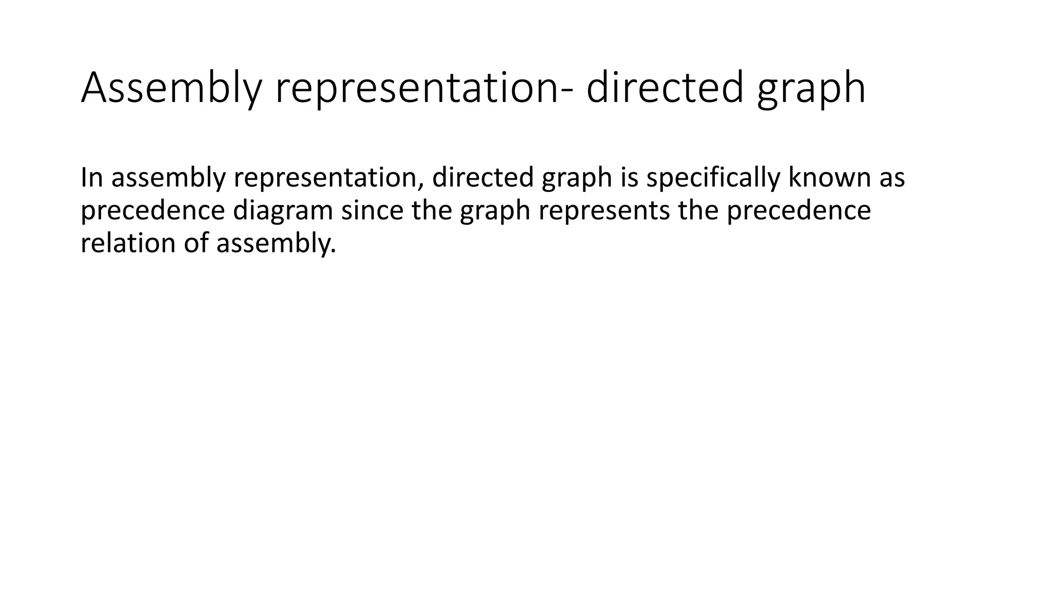 Assembly representation- directed graph
In assembly representation, directed graph is specifically known as
precedence diagram since the graph represents the precedence
relation of assembly.
 