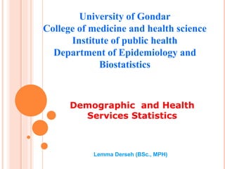 Demographic and Health
Services Statistics
University of Gondar
College of medicine and health science
Institute of public health
Department of Epidemiology and
Biostatistics
Lemma Derseh (BSc., MPH)
 