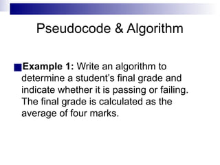 Pseudocode & Algorithm
■Example 1: Write an algorithm to
determine a student’s final grade and
indicate whether it is passing or failing.
The final grade is calculated as the
average of four marks.
 