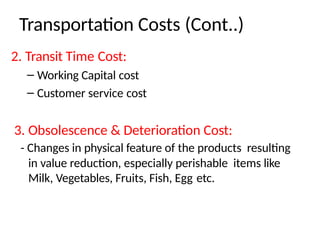 Transportation Costs (Cont..)
2. Transit Time Cost:
– Working Capital cost
– Customer service cost
3. Obsolescence & Deterioration Cost:
- Changes in physical feature of the products resulting
in value reduction, especially perishable items like
Milk, Vegetables, Fruits, Fish, Egg etc.
 