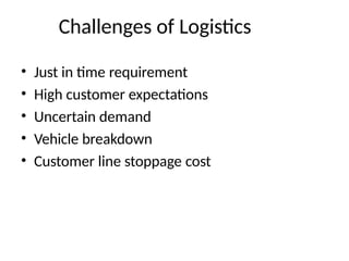 Challenges of Logistics
• Just in time requirement
• High customer expectations
• Uncertain demand
• Vehicle breakdown
• Customer line stoppage cost
 