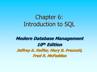 Chapter 6:
Introduction to SQL
Modern Database Management
10th Edition
Jeffrey A. Hoffer, Mary B. Prescott,
Fred R. McFadden
 