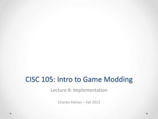 CISC 105: Intro to Game Modding
Lecture 8: Implementation
Charles Palmer – Fall 2013

 