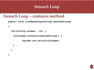 foreach Loop
foreach Loop – contains method
public void listMatching(String searchString)
{
for(String alname : al) {
if(alname.contains(searchString)) {
System.out.println(alname);
}
}
}
17
 