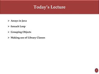 Today’s Lecture
 Arrays in Java
 foreach Loop
 Grouping Objects
 Making use of Library Classes
2
 