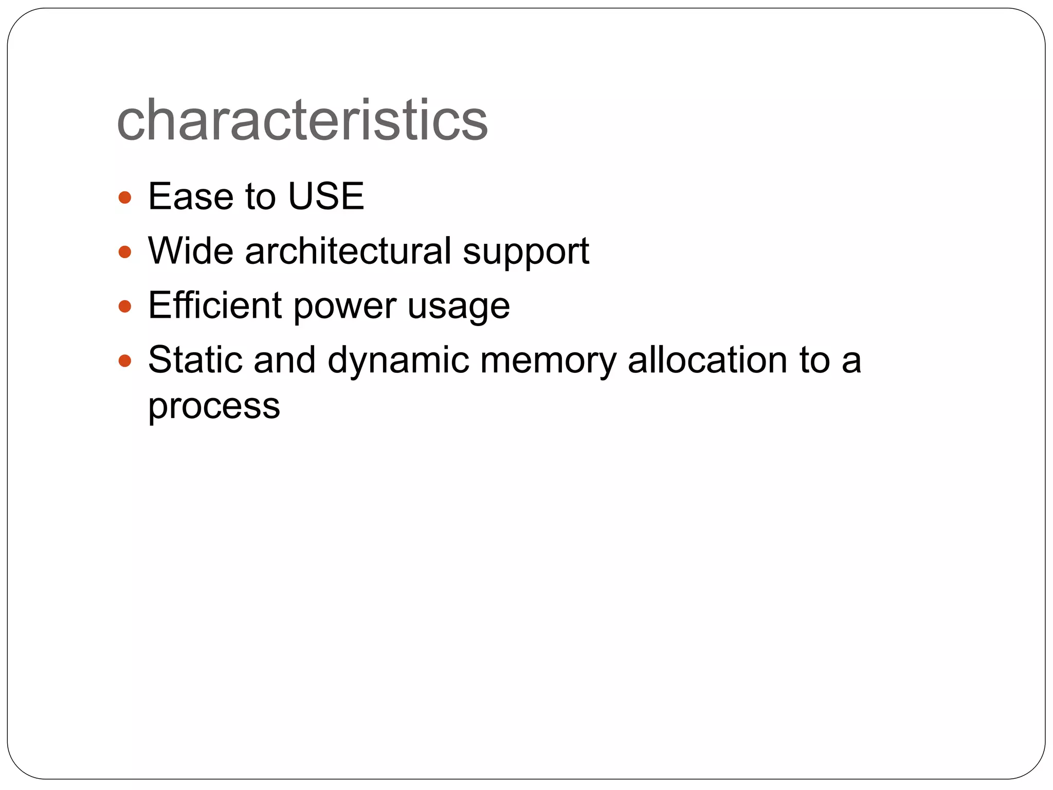 characteristics
 Ease to USE
 Wide architectural support
 Efficient power usage
 Static and dynamic memory allocation to a
process
 