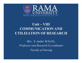 Unit – VIII
COMMUNICATION AND
UTILIZATION OF RESEARCH
Mrs. S. Andal, M.Sc(N).,
Professor cum Research Co-ordinator
Faculty of Nursing
 