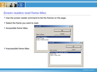 Screen readers read frame titles. Use the screen reader command to list the frames on the page.  Select the frame you want to read.  Accessible frame titles: Inaccessible frame titles: 