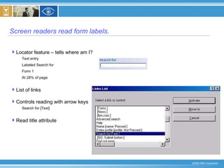 Screen readers read form labels. Locator feature – tells where am I? Text entry Labeled Search for Form 1 At 28% of page List of links  Controls reading with arrow keys Search for [Text] Read title attribute  