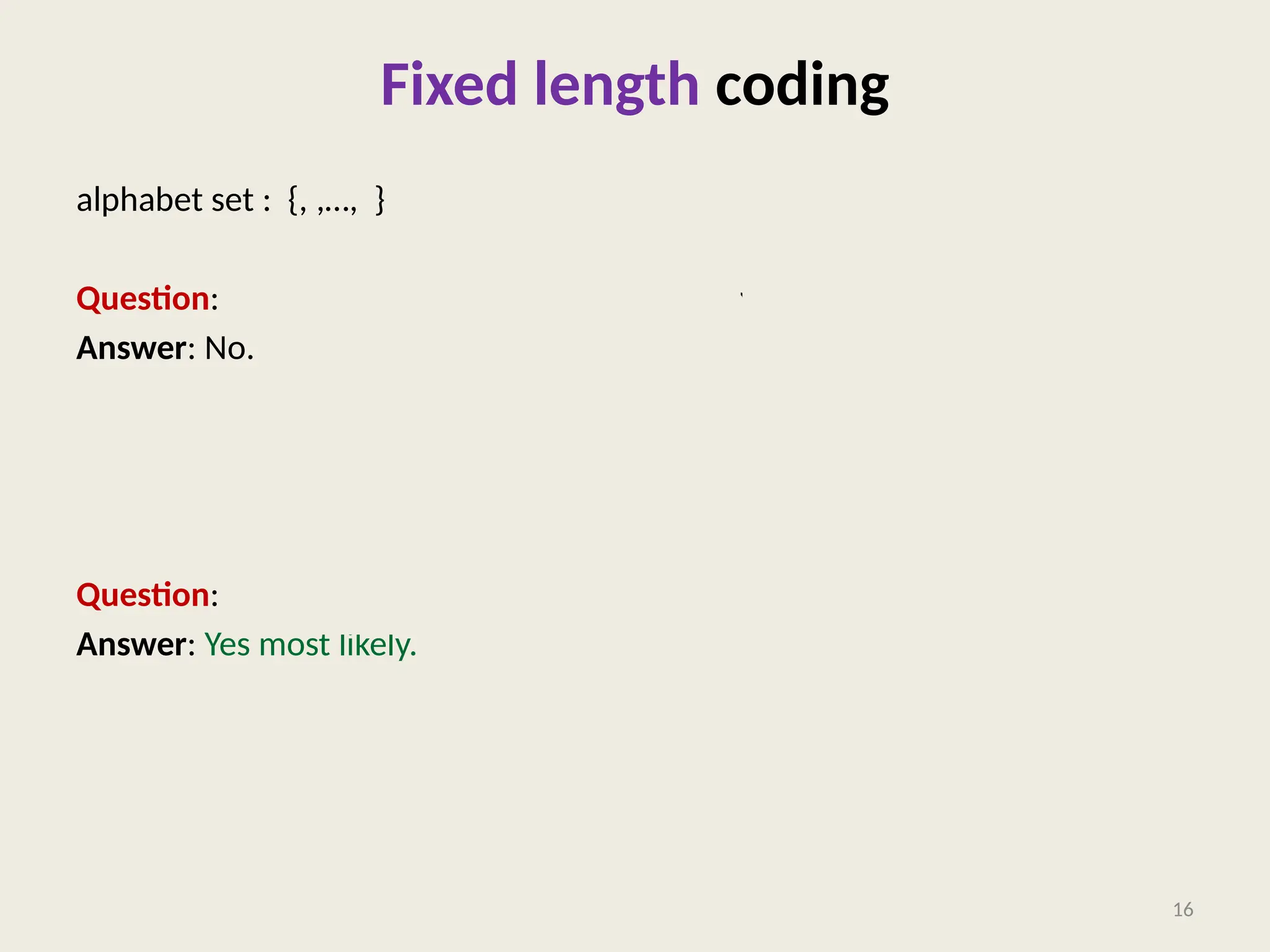 Fixed length coding
alphabet set : {, ,…, }
Question: Can we use fewer than bits for each alphabet of ?
Answer: No.
Question: Can we use fewer than bits to store a file of length ?
Answer: Yes most likely.
16
 