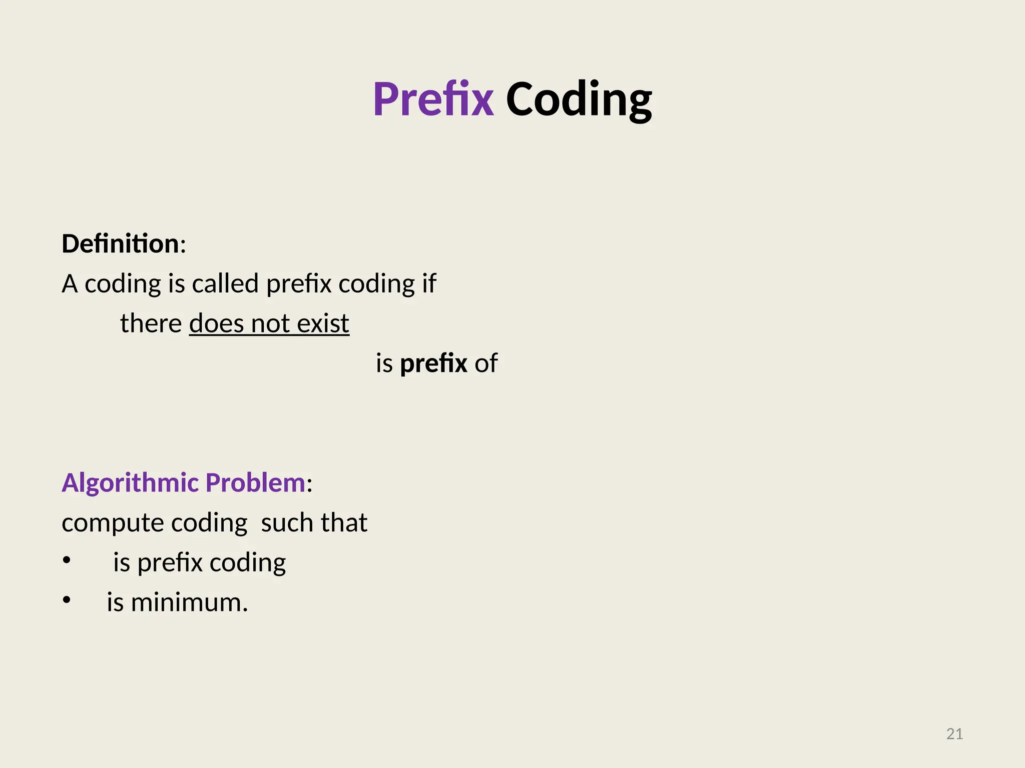 Prefix Coding
Definition:
A coding is called prefix coding if
there does not exist such that
is prefix of
Algorithmic Problem: Given a set of alphabets and their frequencies,
compute coding such that
• is prefix coding
• is minimum.
21
 