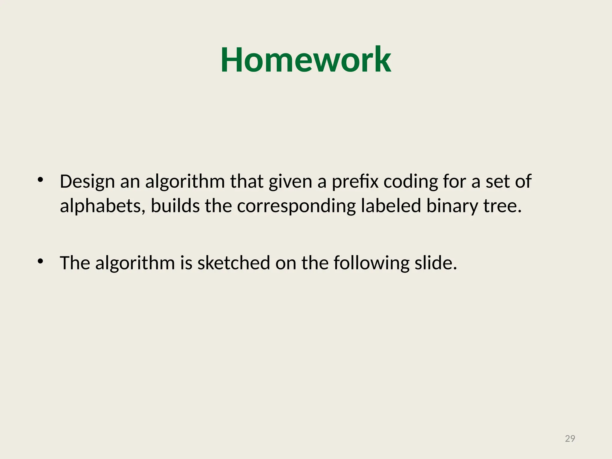 Homework
• Design an algorithm that given a prefix coding for a set of
alphabets, builds the corresponding labeled binary tree.
• The algorithm is sketched on the following slide.
29
 