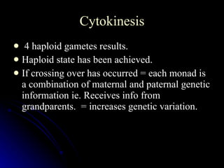 Cytokinesis 4 haploid gametes results. Haploid state has been achieved. If crossing over has occurred = each monad is a combination of maternal and paternal genetic information ie. Receives info from grandparents.  = increases genetic variation.  