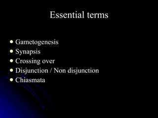 Essential terms Gametogenesis Synapsis Crossing over Disjunction / Non disjunction Chiasmata 