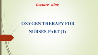 OXYGEN THERAPY FOR
NURSES-PART (1)
Lecture- nine
 