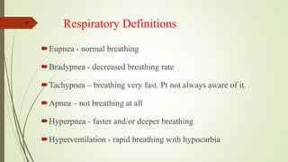 30
Respiratory Definitions
Eupnea - normal breathing
Bradypnea - decreased breathing rate
Tachypnea – breathing very fast. Pt not always aware of it.
Apnea – not breathing at all
Hyperpnea - faster and/or deeper breathing
Hyperventilation - rapid breathing with hypocarbia
 