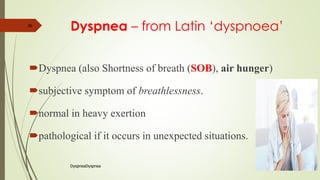 DyspneaDyspnea
36
Dyspnea – from Latin ‘dyspnoea’
Dyspnea (also Shortness of breath (SOB), air hunger)
subjective symptom of breathlessness.
normal in heavy exertion
pathological if it occurs in unexpected situations.
 