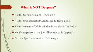 37
What is NOT Dyspnea?
Not the O2 saturation of Hemoglobin
Not the total amount of O2 attached to Hemoglobin
Not the amount of O2 in solution in the blood (the PaO2)
Not the respiratory rate, (not all tachypnea is dyspnea)
But: a subjective sensation of air hunger.
 
