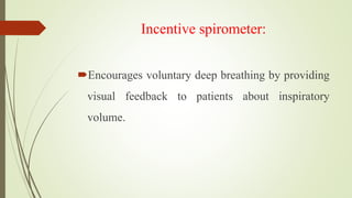 Incentive spirometer:
Encourages voluntary deep breathing by providing
visual feedback to patients about inspiratory
volume.
 