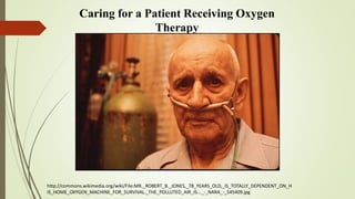 Caring for a Patient Receiving Oxygen
Therapy
http://commons.wikimedia.org/wiki/File:MR._ROBERT_B._JONES,_78_YEARS_OLD,_IS_TOTALLY_DEPENDENT_ON_H
IS_HOME_OXYGEN_MACHINE_FOR_SURVIVAL._THE_POLLUTED_AIR_IS..._-_NARA_-_545409.jpg
 