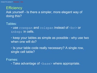 Efficiency Ask yourself - Is there a simpler, more elegant way of doing this? Tables: use  rowspan  and  colspan  instead of  <br>  or  &nbsp;  in cells. keep your tables as simple as possible - why use two when one will do? Is your table code really necessary? A single row, single cell table? Frames: - Take advantage of  <base>  where appropriate. 