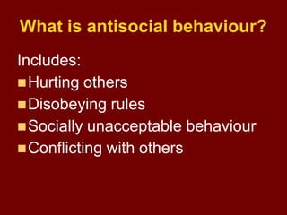 What is antisocial behaviour?
Includes:
Hurting others
Disobeying rules
Socially unacceptable behaviour
Conflicting wi...