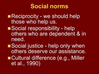 Social norms
Reciprocity - we should help
those who help us.
Social responsibility - help
others who are dependent & in
...