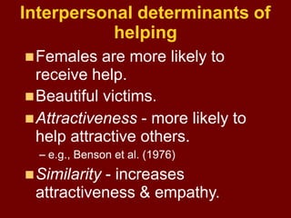 Interpersonal determinants of
helping
Closeness - more likely to help
those we know.
Deservingness - help those we
judge...